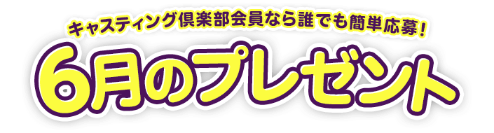 キャスティング倶楽部会員なら誰でも簡単応募！6月のプレゼント