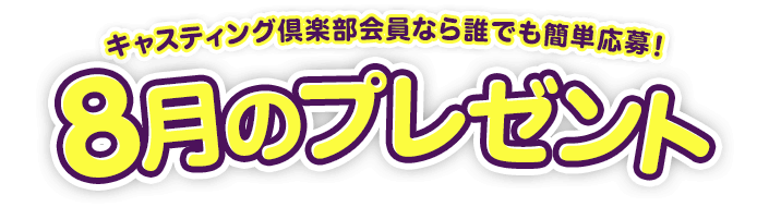 キャスティング倶楽部会員なら誰でも簡単応募！8月のプレゼント