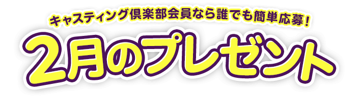 キャスティング倶楽部会員なら誰でも簡単応募!2月のプレゼント