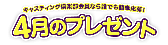キャスティング倶楽部会員なら誰でも簡単応募!4月のプレゼント
