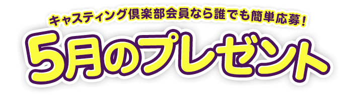 キャスティング倶楽部会員なら誰でも簡単応募!5月のプレゼント