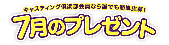 キャスティング倶楽部会員なら誰でも簡単応募!7月のプレゼント