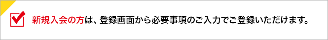 新規入会の方は、登録画面から必要事項のご入力でご登録いただけます。